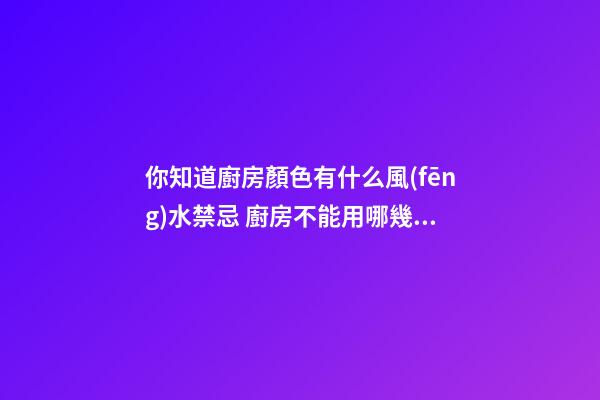 你知道廚房顏色有什么風(fēng)水禁忌 廚房不能用哪幾種顏色